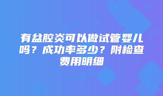 有盆腔炎可以做试管婴儿吗?成功率多少?附检查费用明细
