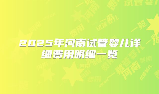 2025年河南试管婴儿详细费用明细一览
