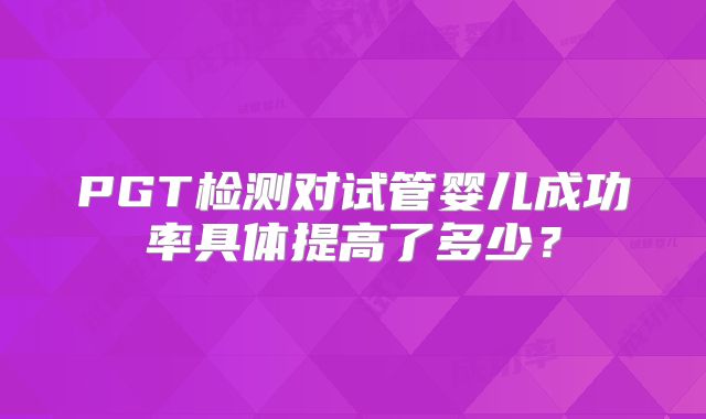 PGT检测对试管婴儿成功率具体提高了多少？