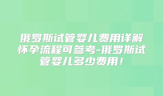 俄罗斯试管婴儿费用详解怀孕流程可参考-俄罗斯试管婴儿多少费用!