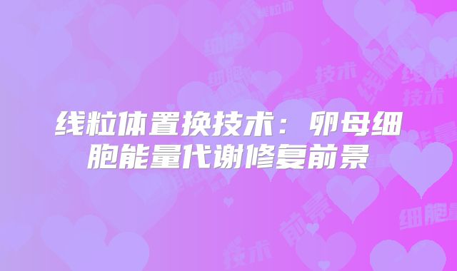 线粒体置换技术:卵母细胞能量代谢修复前景
