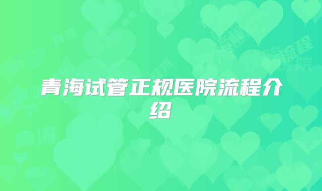 青海试管正规医院流程介绍
