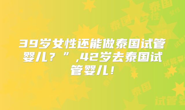 39岁女性还能做泰国试管婴儿？”,42岁去泰国试管婴儿！