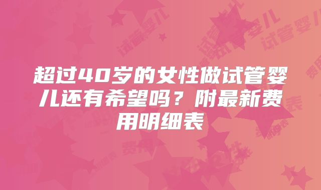 超过40岁的女性做试管婴儿还有希望吗?附最新费用明细表