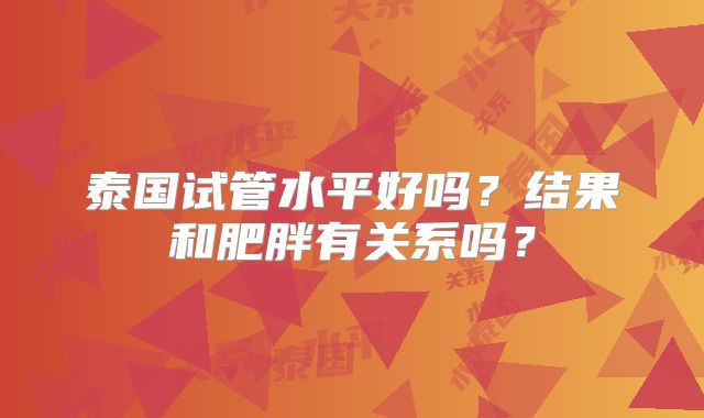 泰国试管水平好吗？结果和肥胖有关系吗？