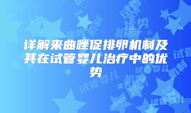 详解来曲唑促排卵机制及其在试管婴儿治疗中的优势