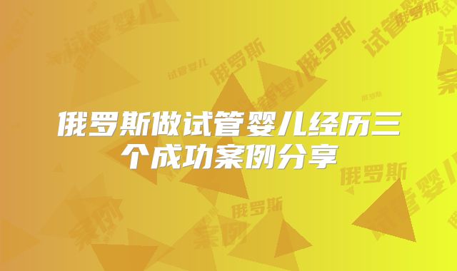 俄罗斯做试管婴儿经历三个成功案例分享