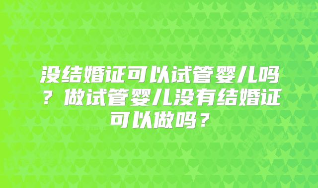 没结婚证可以试管婴儿吗?做试管婴儿没有结婚证可以做吗?