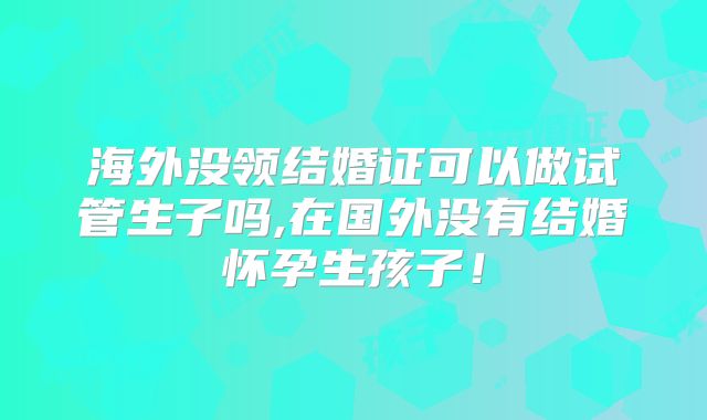 海外没领结婚证可以做试管生子吗,在国外没有结婚怀孕生孩子!