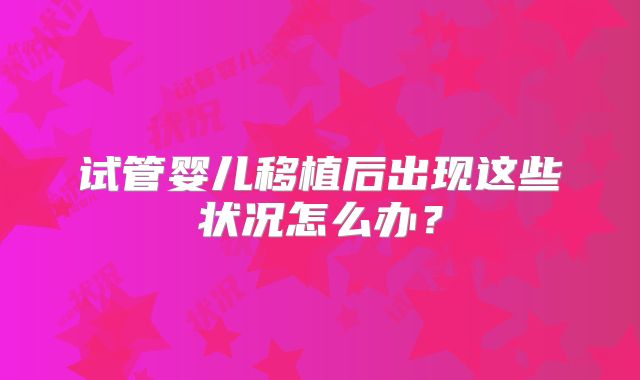 试管婴儿移植后出现这些状况怎么办?