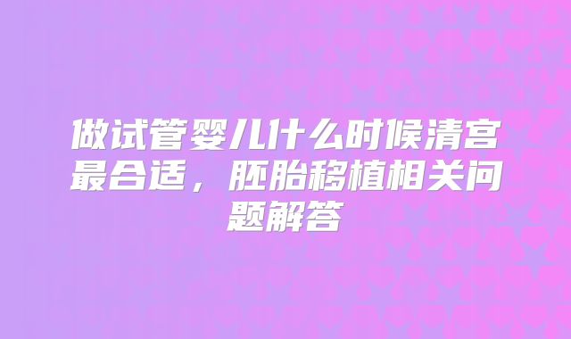 做试管婴儿什么时候清宫最合适，胚胎移植相关问题解答