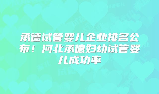 承德试管婴儿企业排名公布!河北承德妇幼试管婴儿成功率