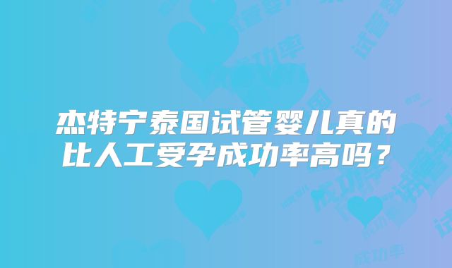 杰特宁泰国试管婴儿真的比人工受孕成功率高吗?