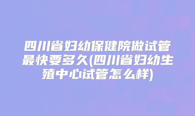 四川省妇幼保健院做试管最快要多久(四川省妇幼生殖中心试管怎么样)