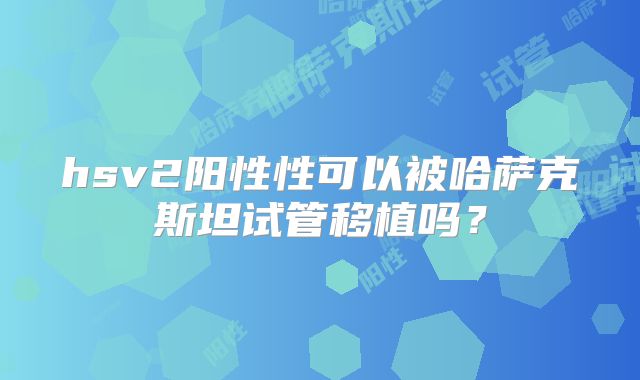 hsv2阳性性可以被哈萨克斯坦试管移植吗?