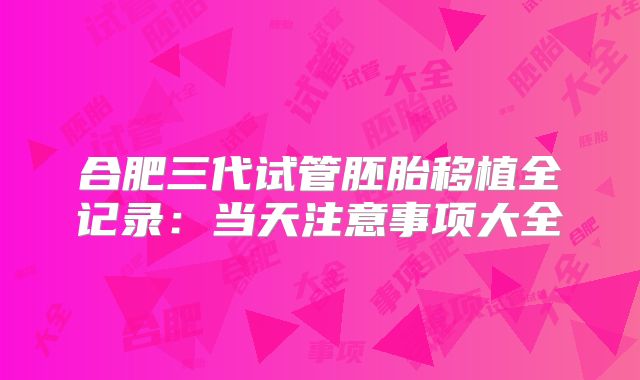合肥三代试管胚胎移植全记录:当天注意事项大全