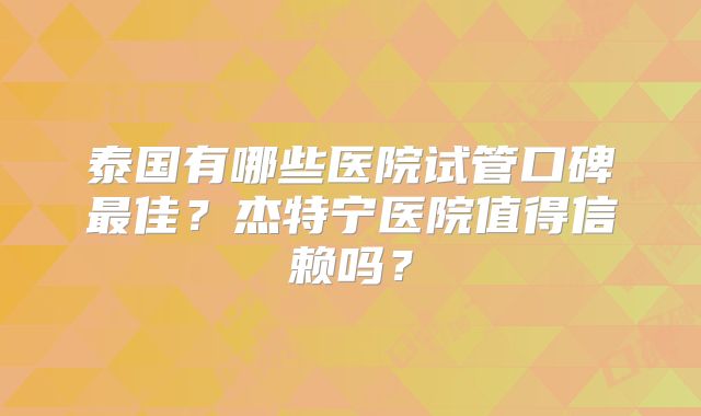 泰国有哪些医院试管口碑最佳？杰特宁医院值得信赖吗？