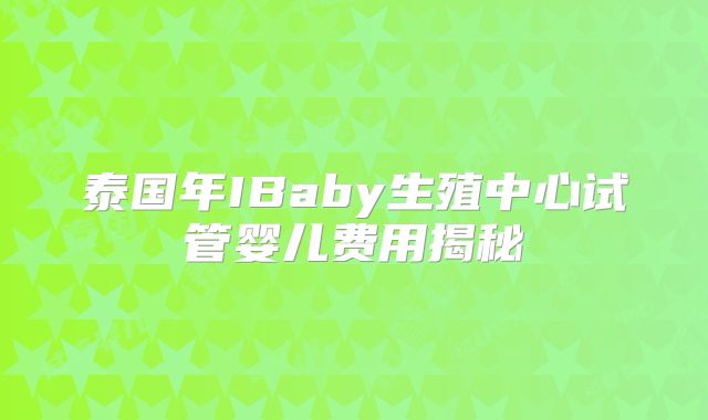泰国年IBaby生殖中心试管婴儿费用揭秘