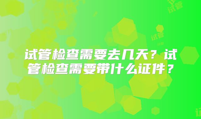 试管检查需要去几天?试管检查需要带什么证件?