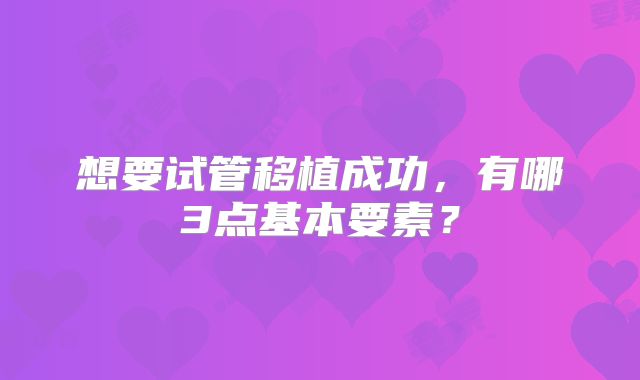 想要试管移植成功，有哪3点基本要素？
