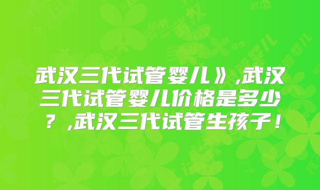 武汉三代试管婴儿》,武汉三代试管婴儿价格是多少？,武汉三代试管生孩子！