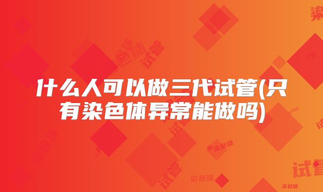 什么人可以做三代试管(只有染色体异常能做吗)
