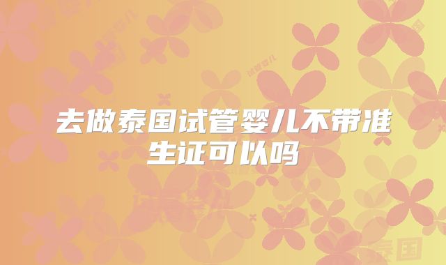 去做泰国试管婴儿不带准生证可以吗