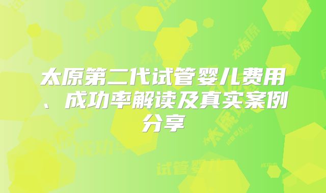 太原第二代试管婴儿费用、成功率解读及真实案例分享