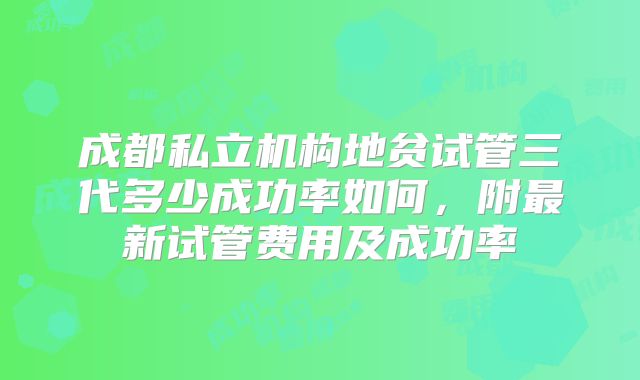 成都私立机构地贫试管三代多少成功率如何，附最新试管费用及成功率