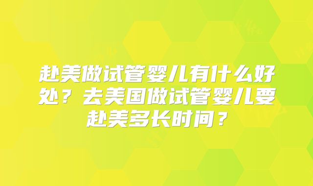 赴美做试管婴儿有什么好处？去美国做试管婴儿要赴美多长时间？