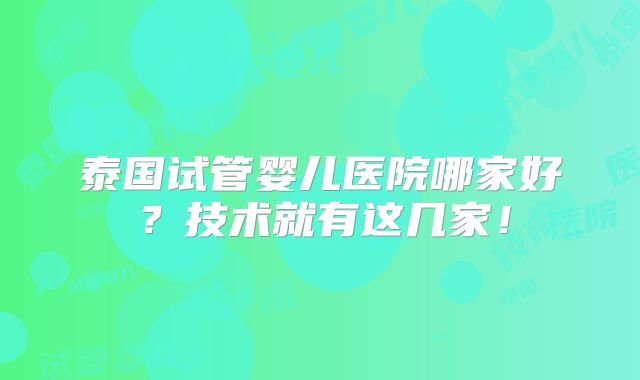 泰国试管婴儿医院哪家好?技术就有这几家!