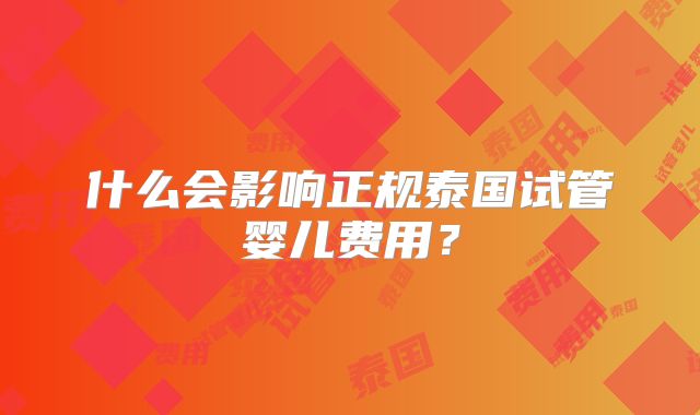 什么会影响正规泰国试管婴儿费用?