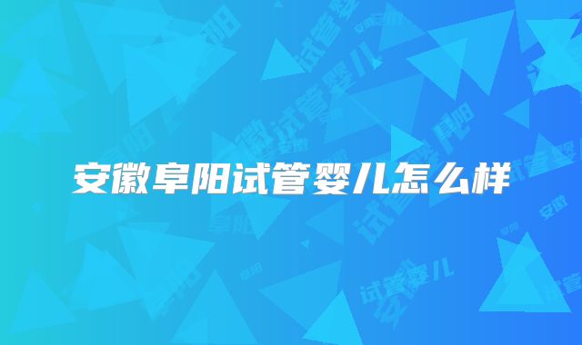 安徽阜阳试管婴儿怎么样