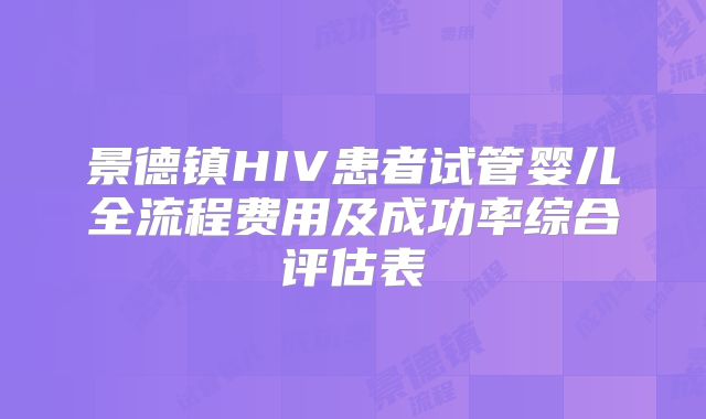 景德镇HIV患者试管婴儿全流程费用及成功率综合评估表