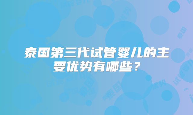 泰国第三代试管婴儿的主要优势有哪些?