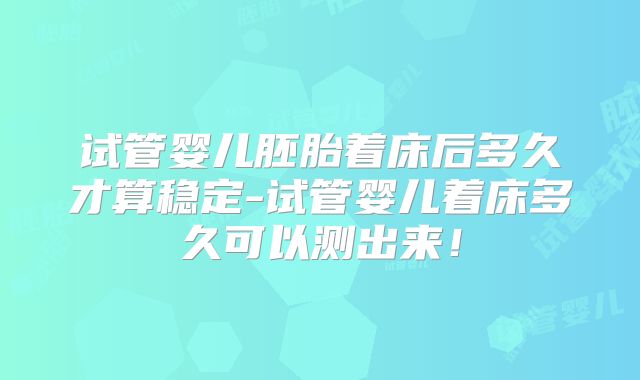 试管婴儿胚胎着床后多久才算稳定-试管婴儿着床多久可以测出来!