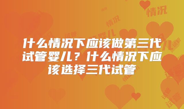 什么情况下应该做第三代试管婴儿?什么情况下应该选择三代试管