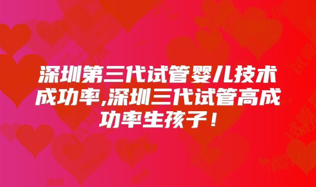 深圳第三代试管婴儿技术成功率,深圳三代试管高成功率生孩子！