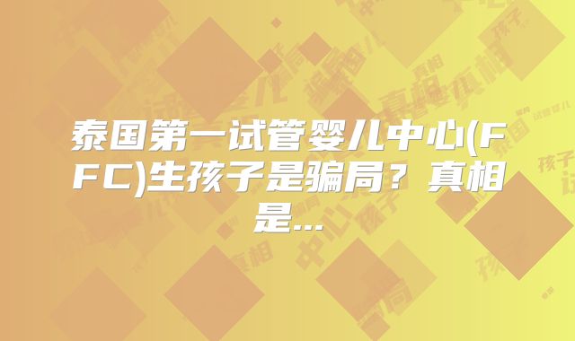泰国第一试管婴儿中心(FFC)生孩子是骗局？真相是...