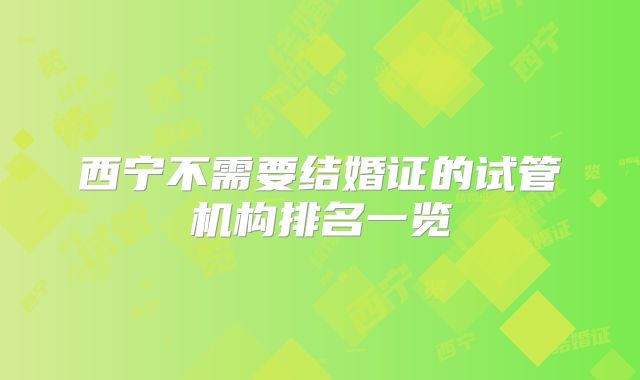 西宁不需要结婚证的试管机构排名一览