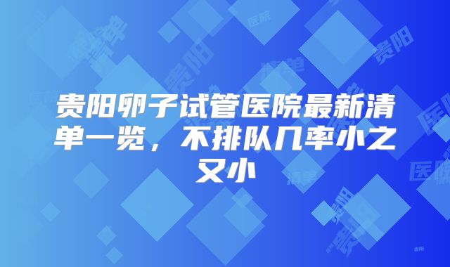 贵阳卵子试管医院最新清单一览,不排队几率小之又小