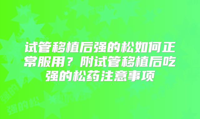 试管移植后强的松如何正常服用？附试管移植后吃强的松药注意事项