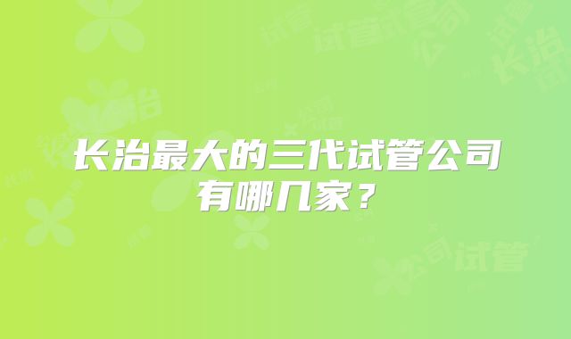长治最大的三代试管公司有哪几家?