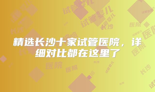 精选长沙十家试管医院，详细对比都在这里了