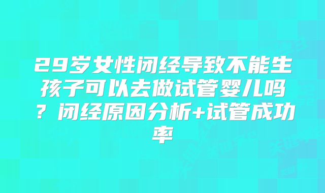 29岁女性闭经导致不能生孩子可以去做试管婴儿吗？闭经原因分析+试管成功率