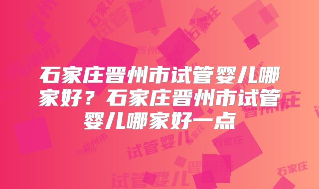 石家庄晋州市试管婴儿哪家好？石家庄晋州市试管婴儿哪家好一点