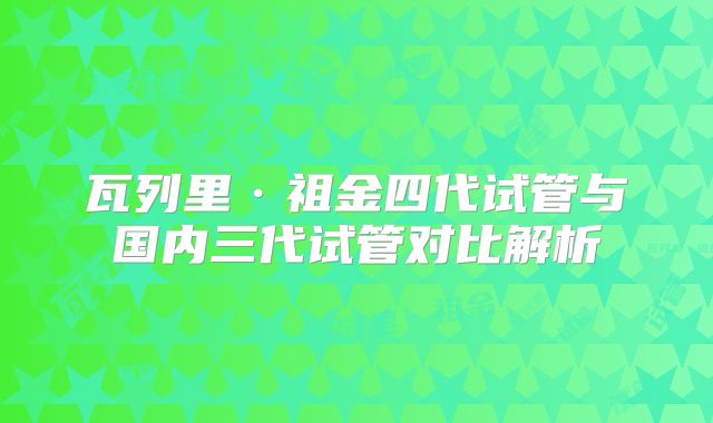 瓦列里·祖金四代试管与国内三代试管对比解析