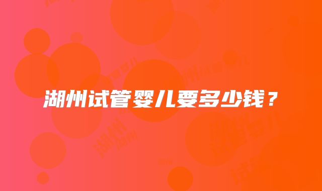 湖州试管婴儿要多少钱?