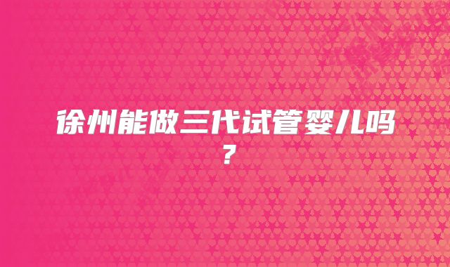 徐州能做三代试管婴儿吗?
