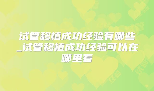 试管移植成功经验有哪些_试管移植成功经验可以在哪里看